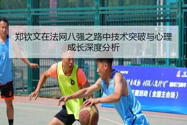 郑钦文在法网八强之路中技术突破与心理成长深度分析