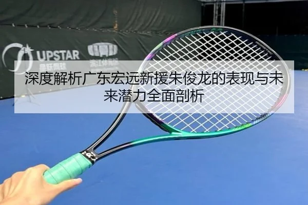 深度解析广东宏远新援朱俊龙的表现与未来潜力全面剖析