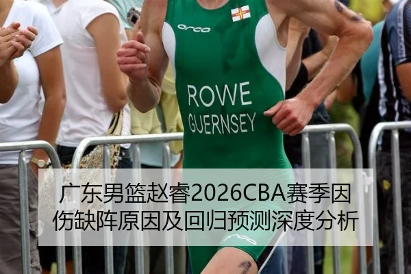 广东男篮赵睿2026CBA赛季因伤缺阵原因及回归预测深度分析
